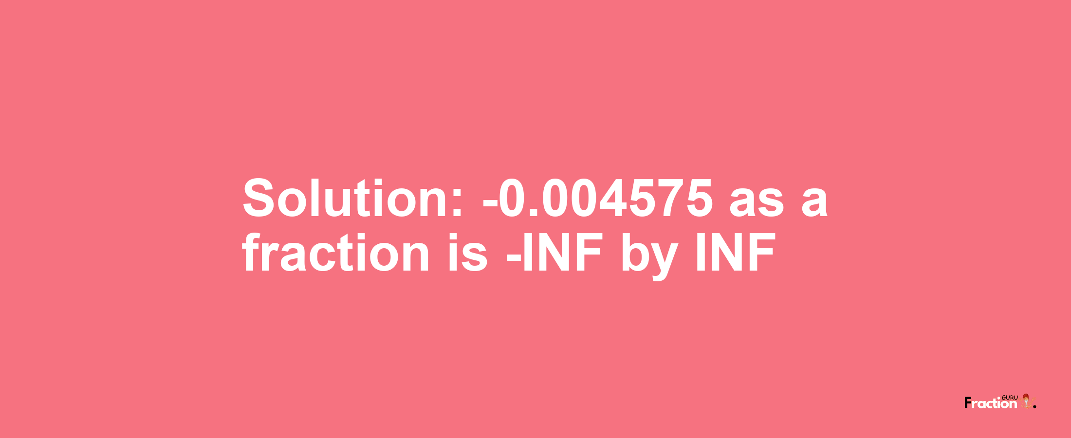 Solution:-0.004575 as a fraction is -INF/INF